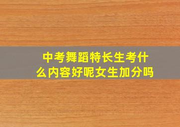 中考舞蹈特长生考什么内容好呢女生加分吗