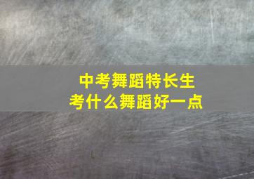 中考舞蹈特长生考什么舞蹈好一点