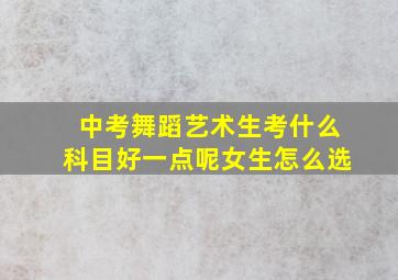 中考舞蹈艺术生考什么科目好一点呢女生怎么选