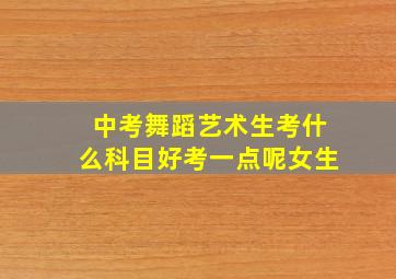 中考舞蹈艺术生考什么科目好考一点呢女生