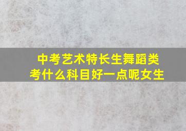 中考艺术特长生舞蹈类考什么科目好一点呢女生