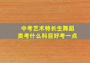 中考艺术特长生舞蹈类考什么科目好考一点