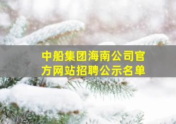 中船集团海南公司官方网站招聘公示名单