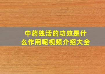 中药独活的功效是什么作用呢视频介绍大全