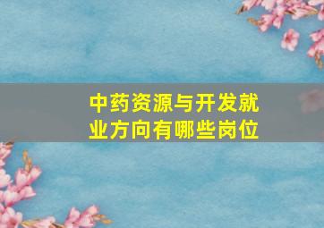 中药资源与开发就业方向有哪些岗位