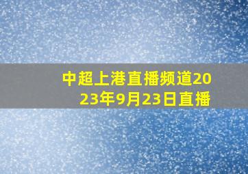 中超上港直播频道2023年9月23日直播