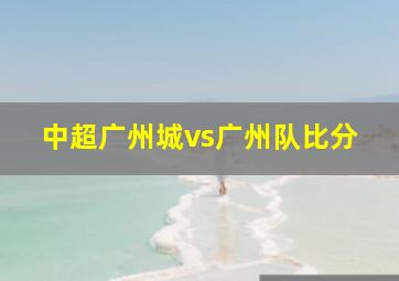 中超广州城vs广州队比分