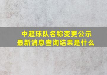 中超球队名称变更公示最新消息查询结果是什么