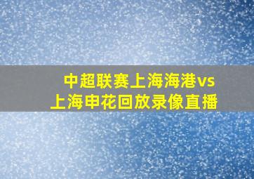 中超联赛上海海港vs上海申花回放录像直播