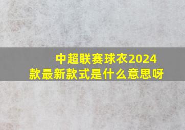 中超联赛球衣2024款最新款式是什么意思呀