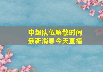 中超队伍解散时间最新消息今天直播