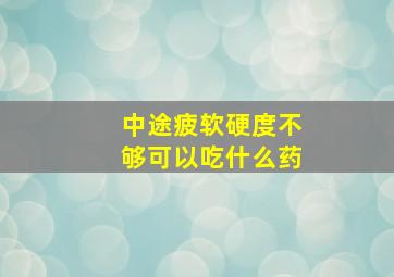 中途疲软硬度不够可以吃什么药