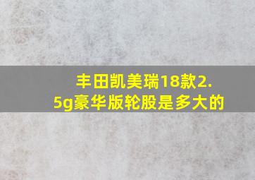 丰田凯美瑞18款2.5g豪华版轮股是多大的