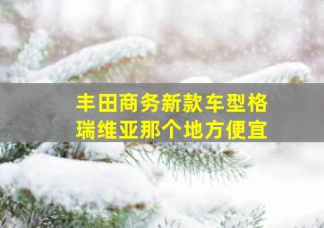 丰田商务新款车型格瑞维亚那个地方便宜