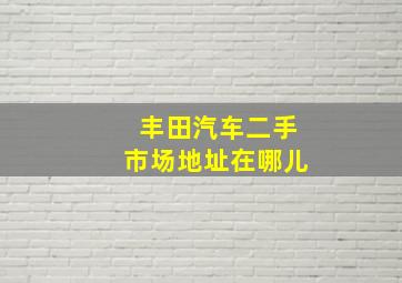 丰田汽车二手市场地址在哪儿