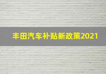 丰田汽车补贴新政策2021