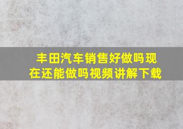 丰田汽车销售好做吗现在还能做吗视频讲解下载