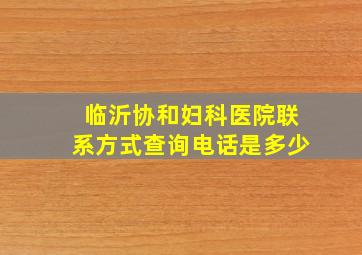 临沂协和妇科医院联系方式查询电话是多少