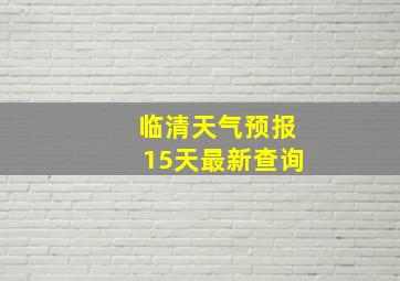 临清天气预报15天最新查询