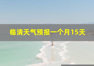 临清天气预报一个月15天