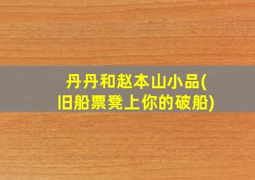 丹丹和赵本山小品(旧船票凳上你的破船)