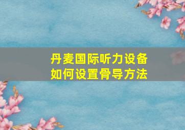 丹麦国际听力设备如何设置骨导方法