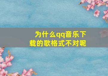 为什么qq音乐下载的歌格式不对呢