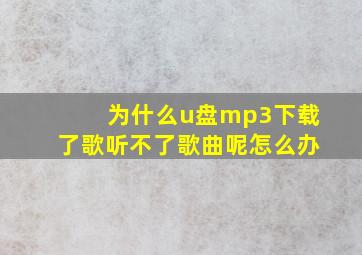 为什么u盘mp3下载了歌听不了歌曲呢怎么办