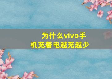 为什么vivo手机充着电越充越少