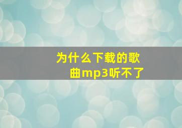 为什么下载的歌曲mp3听不了