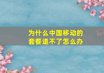 为什么中国移动的套餐退不了怎么办