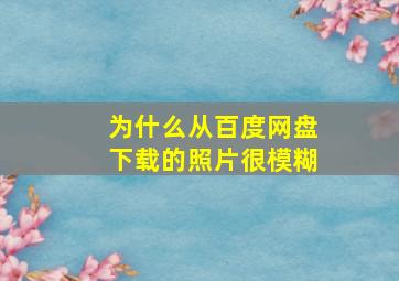 为什么从百度网盘下载的照片很模糊