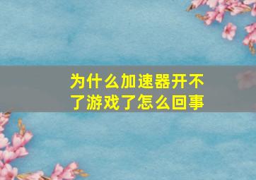 为什么加速器开不了游戏了怎么回事