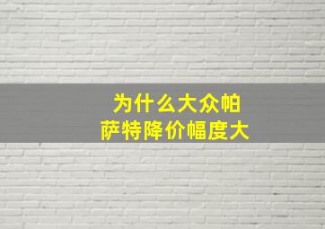 为什么大众帕萨特降价幅度大