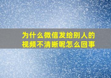 为什么微信发给别人的视频不清晰呢怎么回事