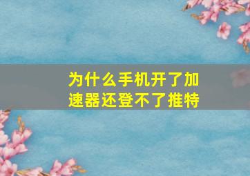 为什么手机开了加速器还登不了推特