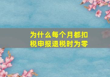 为什么每个月都扣税申报退税时为零