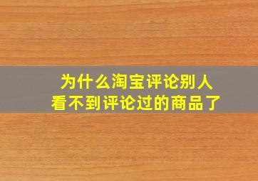 为什么淘宝评论别人看不到评论过的商品了