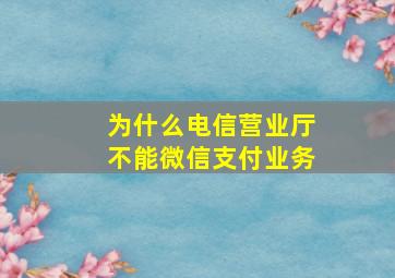 为什么电信营业厅不能微信支付业务