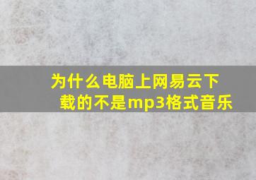 为什么电脑上网易云下载的不是mp3格式音乐