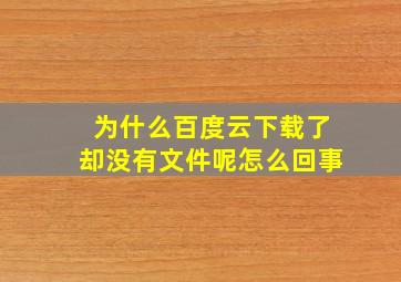 为什么百度云下载了却没有文件呢怎么回事