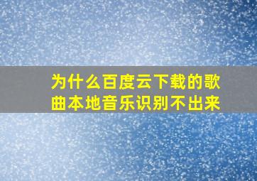 为什么百度云下载的歌曲本地音乐识别不出来