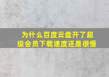 为什么百度云盘开了超级会员下载速度还是很慢