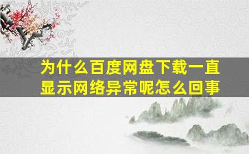 为什么百度网盘下载一直显示网络异常呢怎么回事