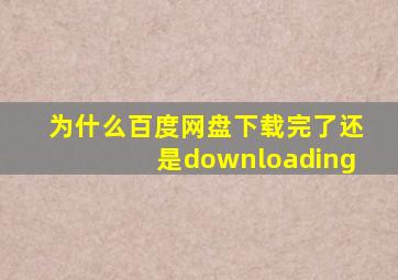 为什么百度网盘下载完了还是downloading