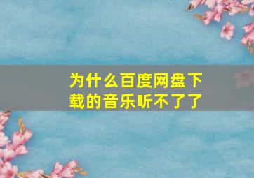 为什么百度网盘下载的音乐听不了了