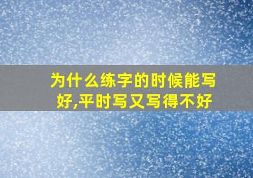 为什么练字的时候能写好,平时写又写得不好