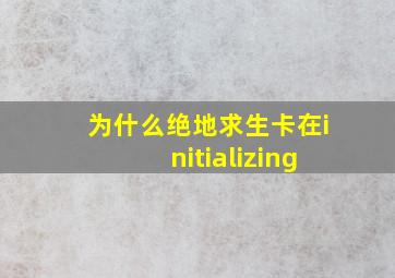 为什么绝地求生卡在initializing