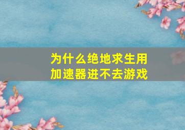 为什么绝地求生用加速器进不去游戏