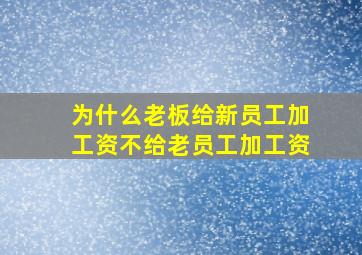 为什么老板给新员工加工资不给老员工加工资